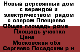 Новый деревянный дом с верандой и электричеством, рядом с озером Плещеево › Общая площадь дома ­ 108 › Площадь участка ­ 11 › Цена ­ 1 377 500 - Московская обл., Сергиево-Посадский р-н Недвижимость » Дома, коттеджи, дачи продажа   . Московская обл.